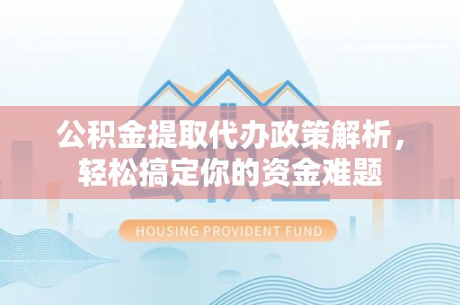 石龙公积金提取代办政策解析，轻松搞定你的资金难题