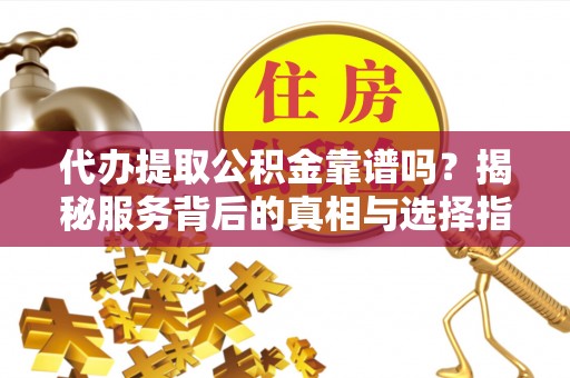 石龙代办提取公积金靠谱吗？揭秘服务背后的真相与选择指南