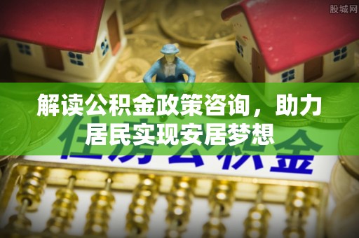 石龙解读公积金政策咨询，助力居民实现安居梦想