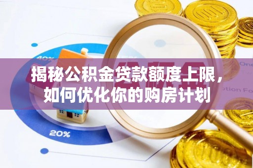 石龙揭秘公积金贷款额度上限，如何优化你的购房计划
