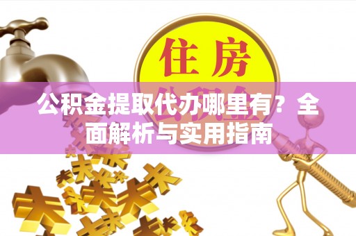 石龙公积金提取代办哪里有？全面解析与实用指南