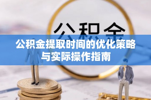 石龙公积金提取时间的优化策略与实际操作指南