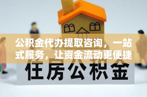 石龙公积金代办提取咨询，一站式服务，让资金流动更便捷