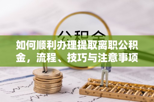 石龙如何顺利办理提取离职公积金，流程、技巧与注意事项全解析