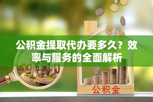 石龙公积金提取代办要多久？效率与服务的全面解析