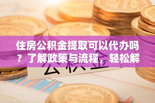 石龙住房公积金提取可以代办吗？了解政策与流程，轻松解决你的疑问
