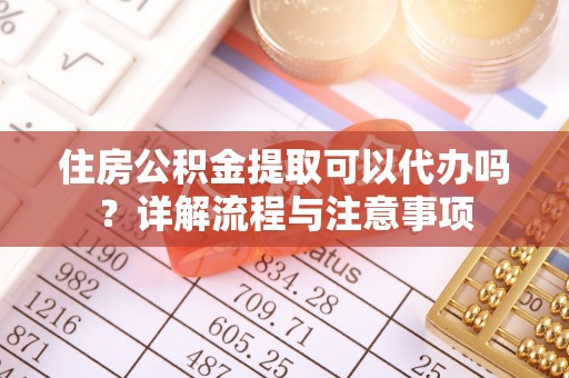 石龙住房公积金提取可以代办吗？详解流程与注意事项