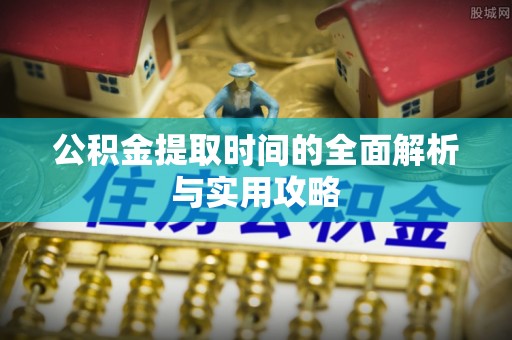 石龙公积金提取时间的全面解析与实用攻略