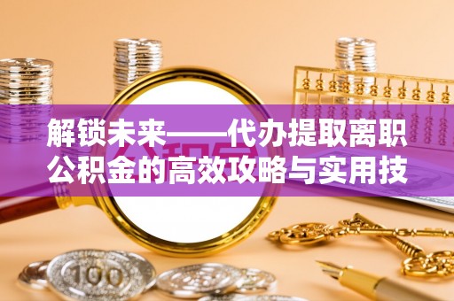 石龙解锁未来——代办提取离职公积金的高效攻略与实用技巧