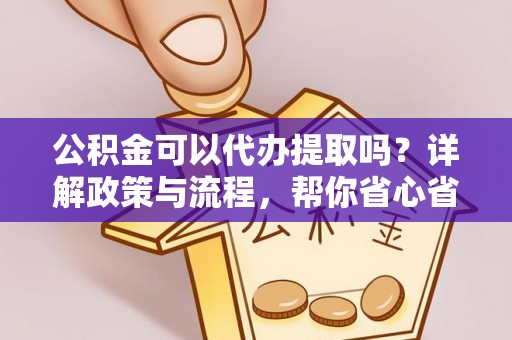 石龙公积金可以代办提取吗？详解政策与流程，帮你省心省力