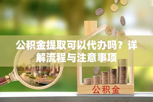 石龙公积金提取可以代办吗？详解流程与注意事项