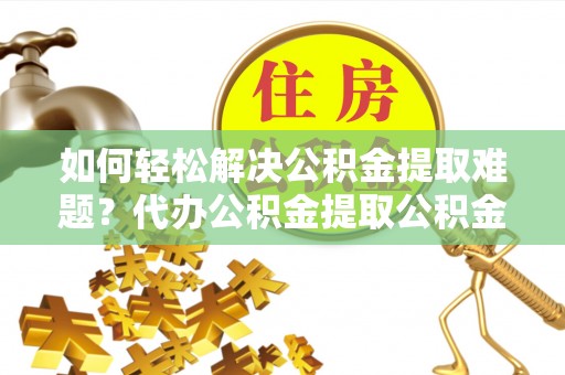 石龙如何轻松解决公积金提取难题？代办公积金提取公积金服务详解