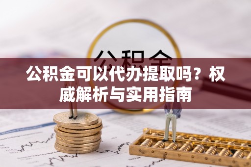 石龙公积金可以代办提取吗？权威解析与实用指南