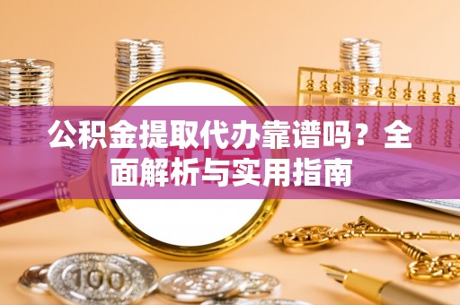 石龙公积金提取代办靠谱吗？全面解析与实用指南