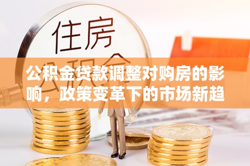 石龙公积金贷款调整对购房的影响，政策变革下的市场新趋势