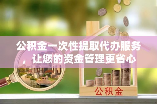 石龙公积金一次性提取代办服务，让您的资金管理更省心