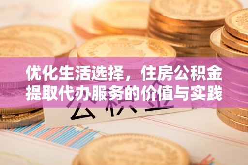石龙优化生活选择，住房公积金提取代办服务的价值与实践