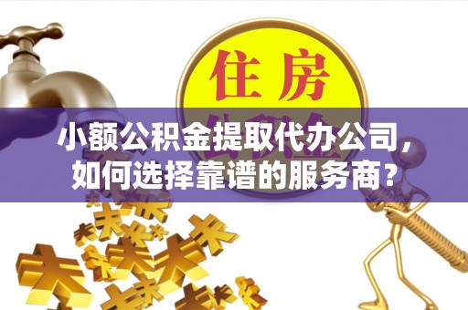 石龙小额公积金提取代办公司，如何选择靠谱的服务商？