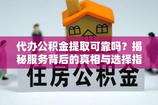 石龙代办公积金提取可靠吗？揭秘服务背后的真相与选择指南