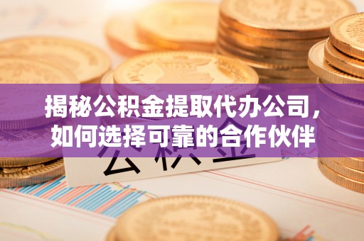 石龙揭秘公积金提取代办公司，如何选择可靠的合作伙伴