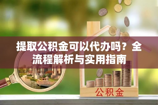 石龙提取公积金可以代办吗？全流程解析与实用指南