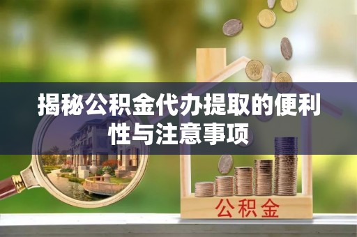 石龙揭秘公积金代办提取的便利性与注意事项