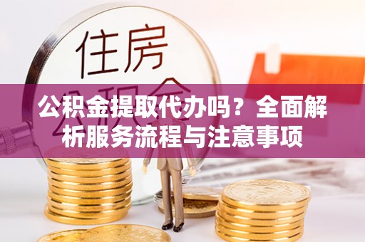 石龙公积金提取代办吗？全面解析服务流程与注意事项