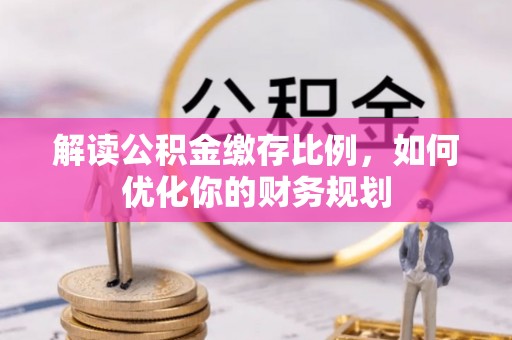 石龙解读公积金缴存比例，如何优化你的财务规划