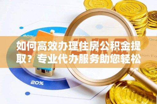 石龙如何高效办理住房公积金提取？专业代办服务助您轻松搞定