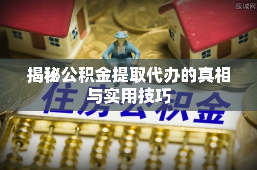 石龙揭秘公积金提取代办的真相与实用技巧