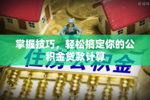 石龙掌握技巧，轻松搞定你的公积金贷款计算