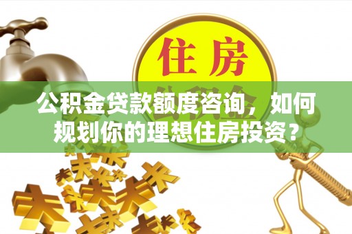 石龙公积金贷款额度咨询，如何规划你的理想住房投资？