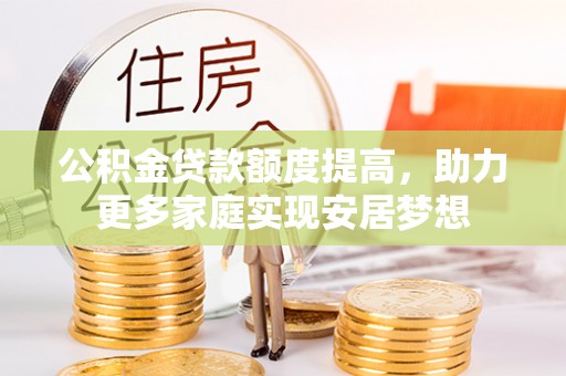 石龙公积金贷款额度提高，助力更多家庭实现安居梦想