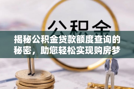 石龙揭秘公积金贷款额度查询的秘密，助您轻松实现购房梦想