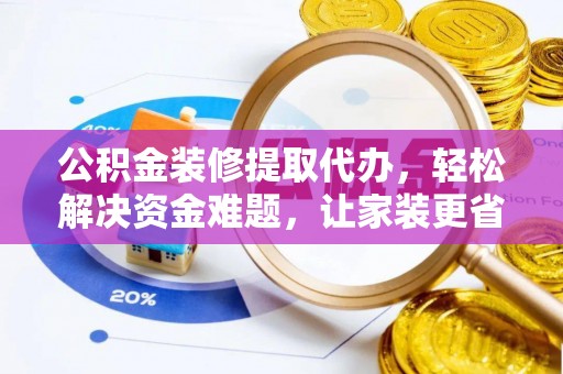 石龙公积金装修提取代办，轻松解决资金难题，让家装更省心