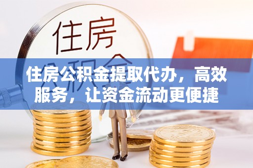 石龙住房公积金提取代办，高效服务，让资金流动更便捷