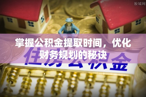 石龙掌握公积金提取时间，优化财务规划的秘诀