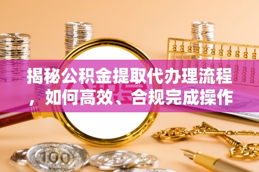 石龙揭秘公积金提取代办理流程，如何高效、合规完成操作