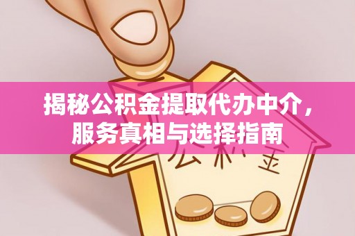 石龙揭秘公积金提取代办中介，服务真相与选择指南