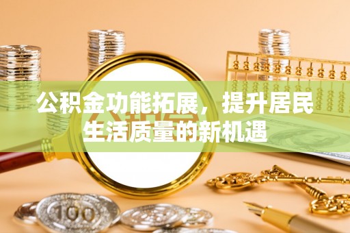 石龙公积金功能拓展，提升居民生活质量的新机遇