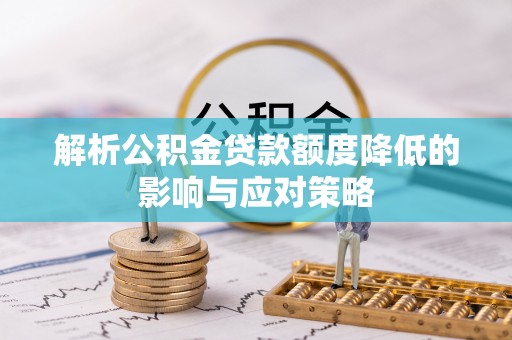 石龙解析公积金贷款额度降低的影响与应对策略