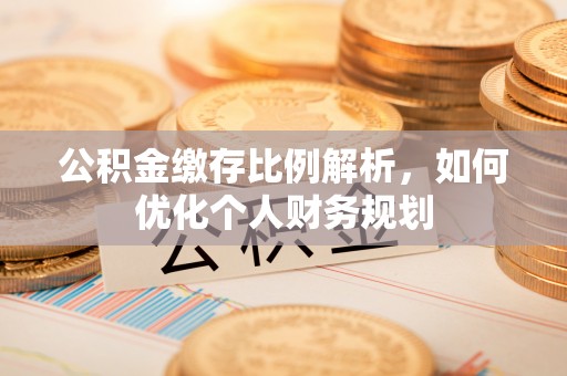 石龙公积金缴存比例解析，如何优化个人财务规划