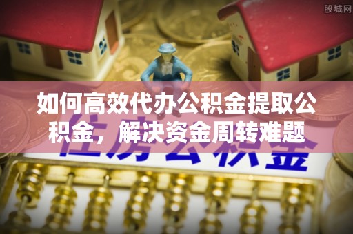 石龙如何高效代办公积金提取公积金，解决资金周转难题