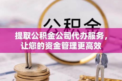 石龙提取公积金公司代办服务，让您的资金管理更高效