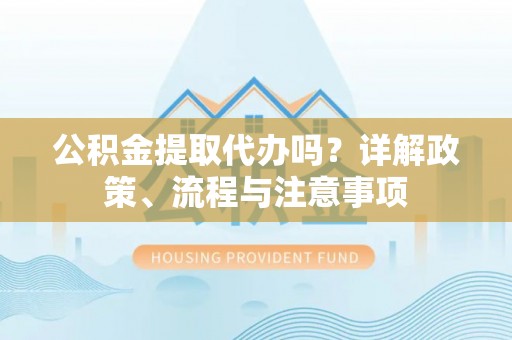 石龙公积金提取代办吗？详解政策、流程与注意事项