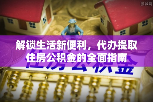 石龙解锁生活新便利，代办提取住房公积金的全面指南