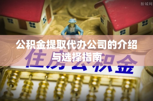 石龙公积金提取代办公司的介绍与选择指南