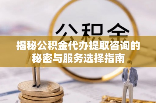 石龙揭秘公积金代办提取咨询的秘密与服务选择指南