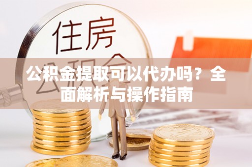 石龙公积金提取可以代办吗？全面解析与操作指南