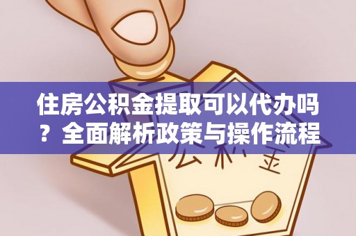 石龙住房公积金提取可以代办吗？全面解析政策与操作流程